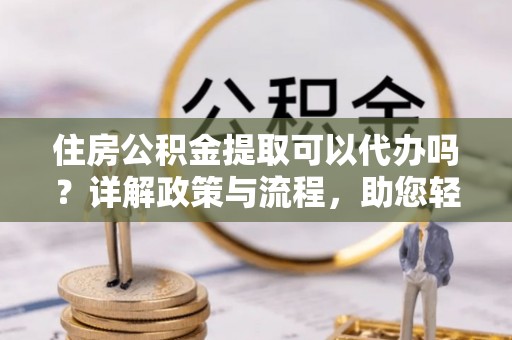 太白住房公积金提取可以代办吗？详解政策与流程，助您轻松解决疑问