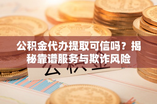 太白公积金代办提取可信吗？揭秘靠谱服务与欺诈风险