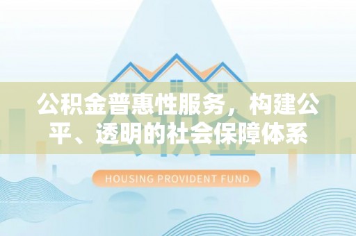 太白公积金普惠性服务，构建公平、透明的社会保障体系