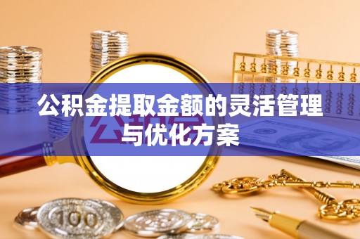 太白公积金提取金额的灵活管理与优化方案