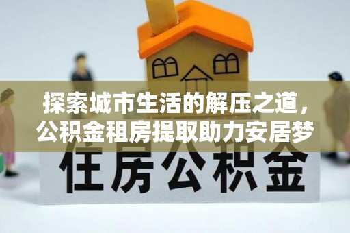 太白探索城市生活的解压之道，公积金租房提取助力安居梦想