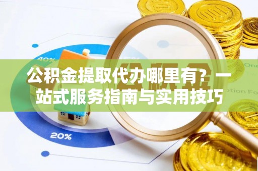 太白公积金提取代办哪里有？一站式服务指南与实用技巧