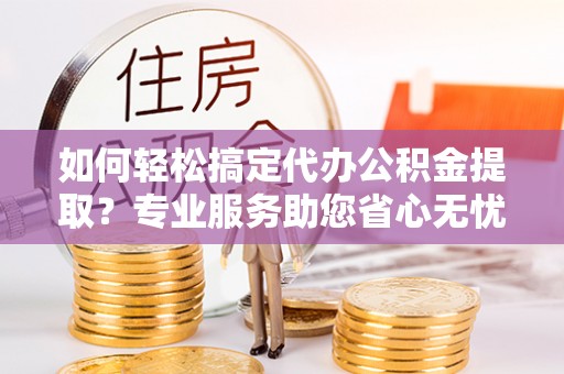 太白如何轻松搞定代办公积金提取？专业服务助您省心无忧
