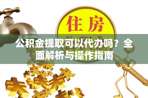 太白公积金提取可以代办吗？全面解析与操作指南