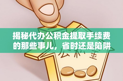 太白揭秘代办公积金提取手续费的那些事儿，省时还是陷阱？