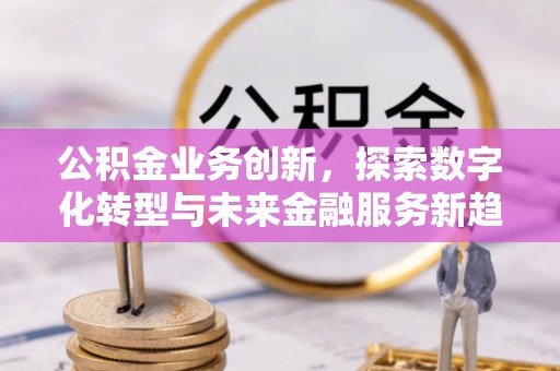 太白公积金业务创新，探索数字化转型与未来金融服务新趋势