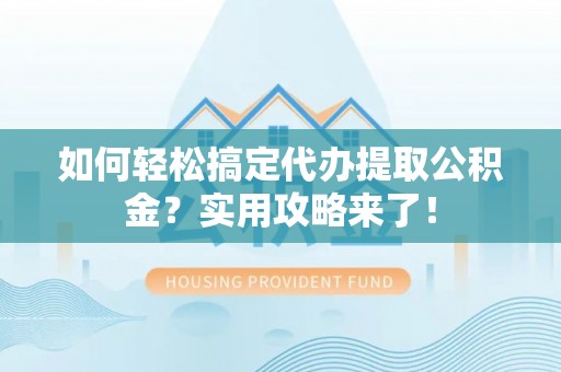 太白如何轻松搞定代办提取公积金？实用攻略来了！