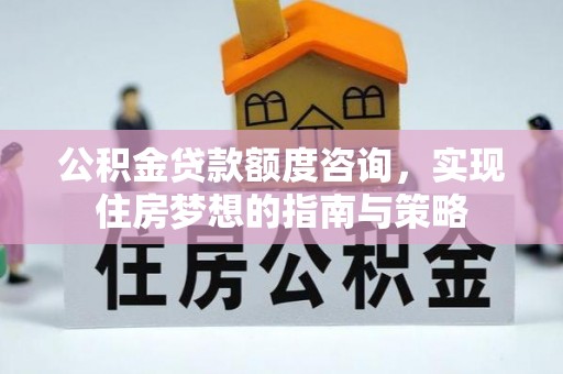 太白公积金贷款额度咨询，实现住房梦想的指南与策略