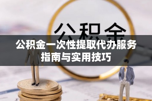 太白公积金一次性提取代办服务指南与实用技巧