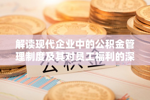 太白解读现代企业中的公积金管理制度及其对员工福利的深远影响