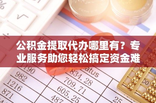 太白公积金提取代办哪里有？专业服务助您轻松搞定资金难题