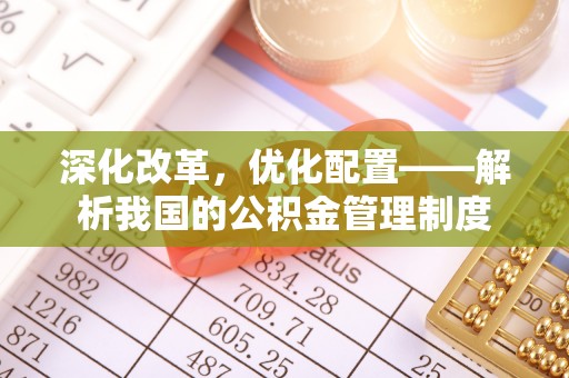 太白深化改革，优化配置——解析我国的公积金管理制度