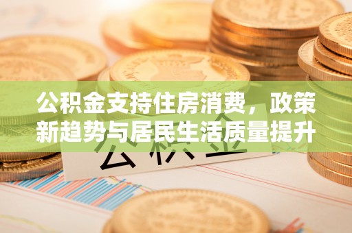 太白公积金支持住房消费，政策新趋势与居民生活质量提升