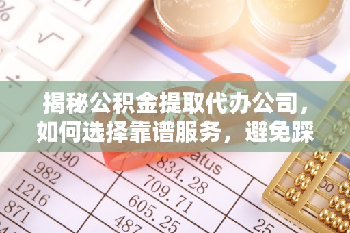 太白揭秘公积金提取代办公司，如何选择靠谱服务，避免踩坑？