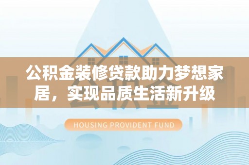 太白公积金装修贷款助力梦想家居，实现品质生活新升级