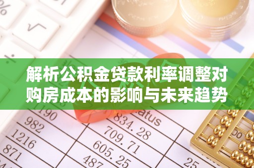 太白解析公积金贷款利率调整对购房成本的影响与未来趋势