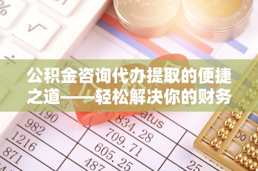 太白公积金咨询代办提取的便捷之道——轻松解决你的财务难题