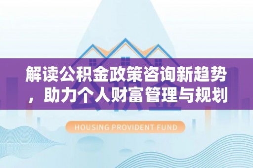 太白解读公积金政策咨询新趋势，助力个人财富管理与规划