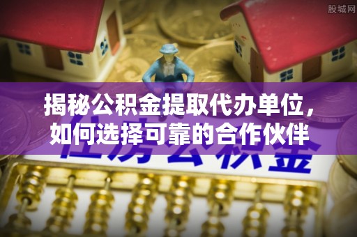 太白揭秘公积金提取代办单位，如何选择可靠的合作伙伴