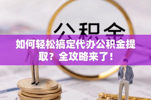 太白如何轻松搞定代办公积金提取？全攻略来了！