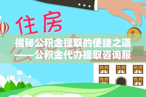 太白揭秘公积金提取的便捷之道——公积金代办提取咨询服务全解析