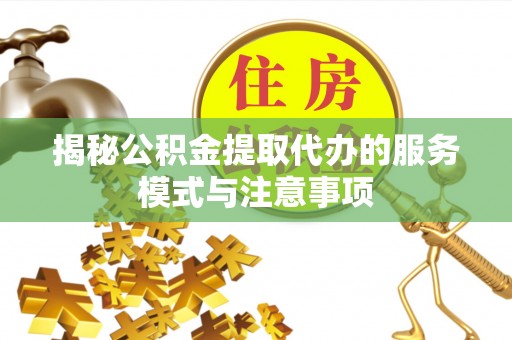 太白揭秘公积金提取代办的服务模式与注意事项