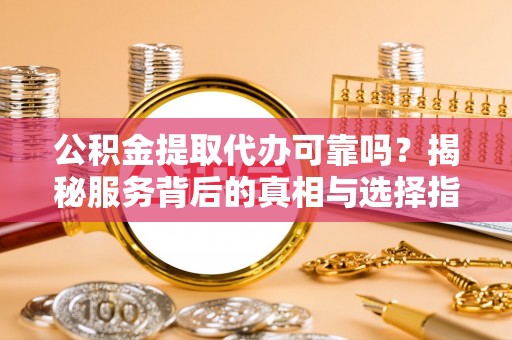 太白公积金提取代办可靠吗？揭秘服务背后的真相与选择指南