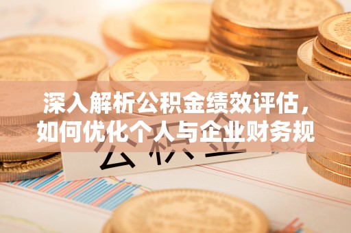 太白深入解析公积金绩效评估，如何优化个人与企业财务规划