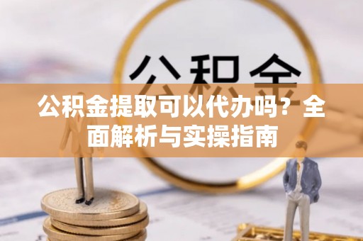太白公积金提取可以代办吗？全面解析与实操指南
