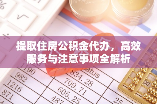 太白提取住房公积金代办，高效服务与注意事项全解析