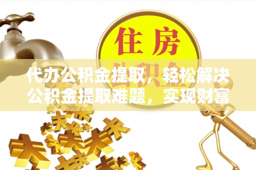太白代办公积金提取，轻松解决公积金提取难题，实现财富自由第一步
